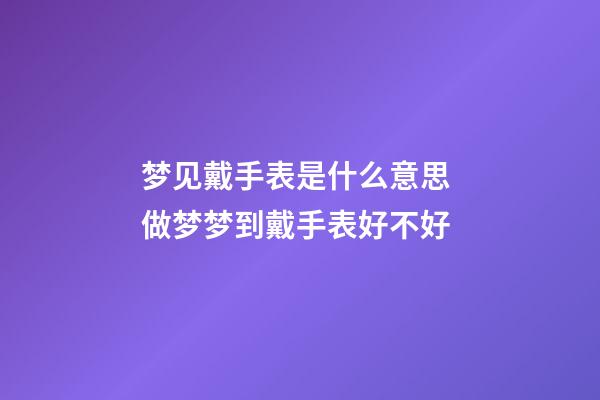 梦见戴手表是什么意思 做梦梦到戴手表好不好